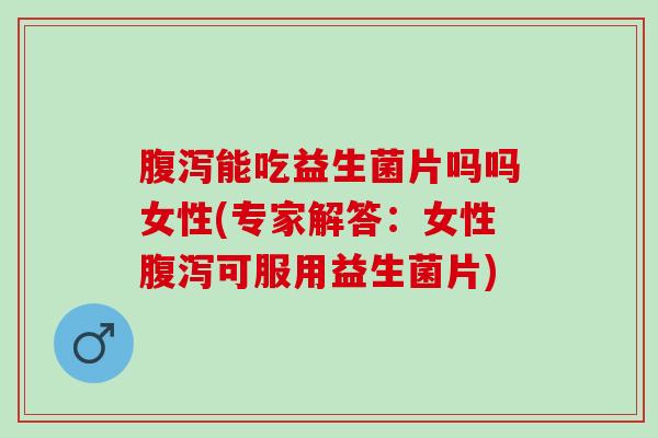 能吃益生菌片吗吗女性(专家解答：女性可服用益生菌片)