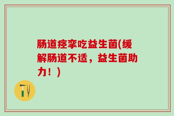 肠道痉挛吃益生菌(缓解肠道不适，益生菌助力！)