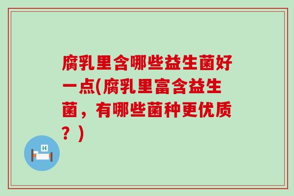 腐乳里含哪些益生菌好一点(腐乳里富含益生菌，有哪些菌种更优质？)