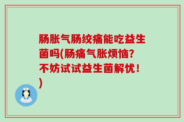 肠肠绞痛能吃益生菌吗(肠痛气胀烦恼？不妨试试益生菌解忧！)