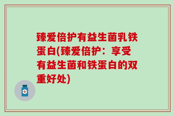臻爱倍护有益生菌乳铁蛋白(臻爱倍护：享受有益生菌和铁蛋白的双重好处)