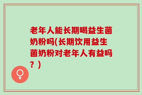 老年人能长期喝益生菌奶粉吗(长期饮用益生菌奶粉对老年人有益吗？)
