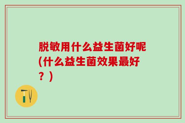 脱敏用什么益生菌好呢(什么益生菌效果好？)