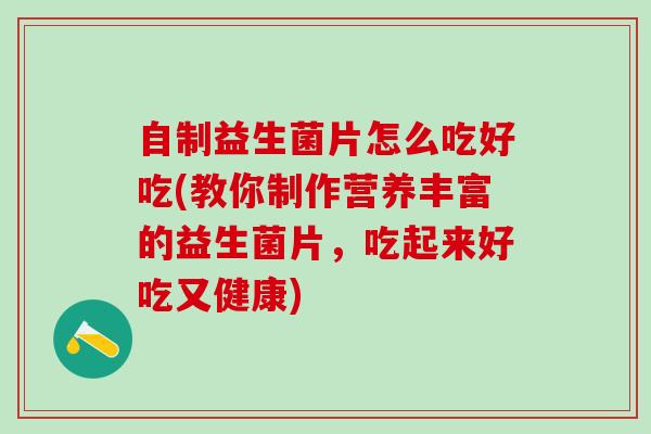 自制益生菌片怎么吃好吃(教你制作营养丰富的益生菌片，吃起来好吃又健康)