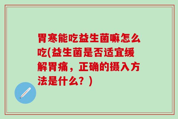 胃寒能吃益生菌嘛怎么吃(益生菌是否适宜缓解胃痛，正确的摄入方法是什么？)