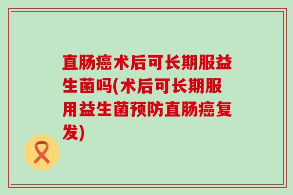 直肠术后可长期服益生菌吗(术后可长期服用益生菌直肠复发)