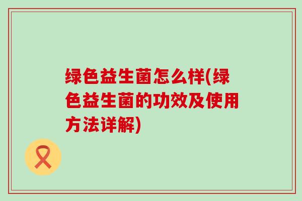 绿色益生菌怎么样(绿色益生菌的功效及使用方法详解)