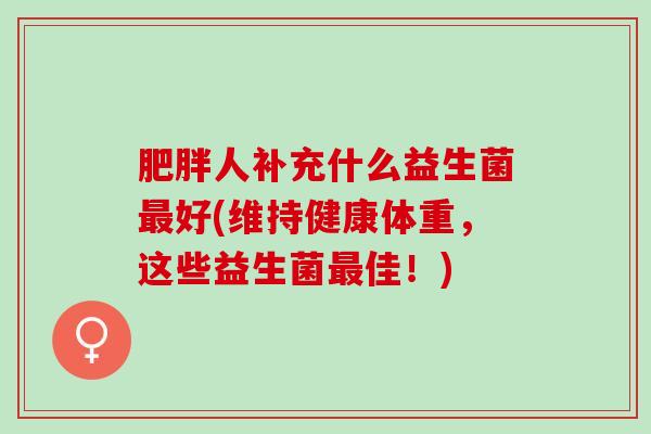 人补充什么益生菌好(维持健康体重，这些益生菌佳！)