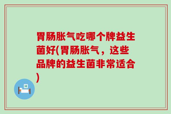 吃哪个牌益生菌好(，这些品牌的益生菌非常适合)