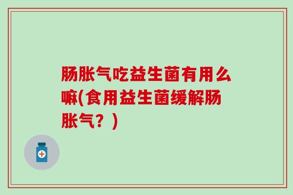 肠吃益生菌有用么嘛(食用益生菌缓解肠?) 肠吃益生菌有用么嘛(食用益生菌缓解肠?)