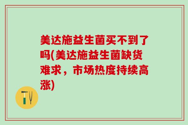 美达施益生菌买不到了吗(美达施益生菌缺货难求，市场热度持续高涨)
