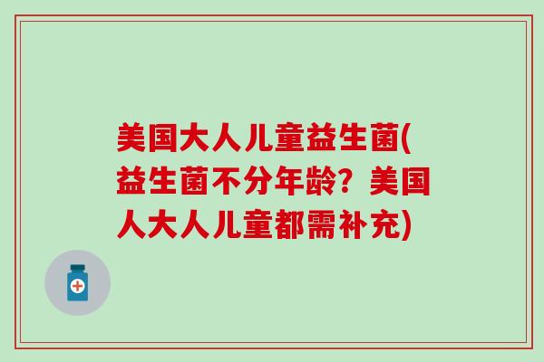美国大人儿童益生菌(益生菌不分年龄？美国人大人儿童都需补充)
