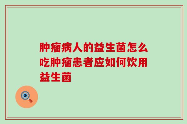 人的益生菌怎么吃患者应如何饮用益生菌