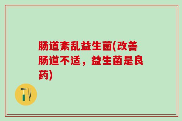 肠道紊乱益生菌(改善肠道不适，益生菌是良药)