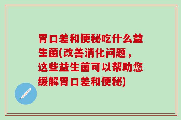 胃口差和吃什么益生菌(改善消化问题，这些益生菌可以帮助您缓解胃口差和)