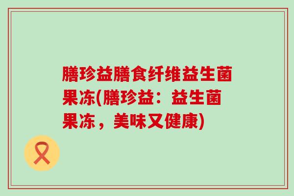 膳珍益膳食纤维益生菌果冻(膳珍益：益生菌果冻，美味又健康)