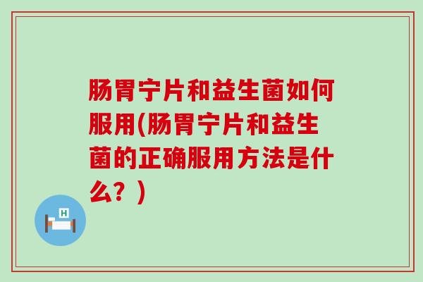 肠胃宁片和益生菌如何服用(肠胃宁片和益生菌的正确服用方法是什么？)