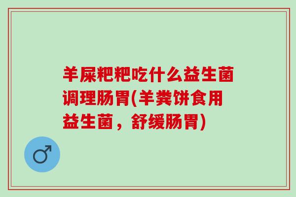 羊屎粑粑吃什么益生菌调理肠胃(羊粪饼食用益生菌，舒缓肠胃)