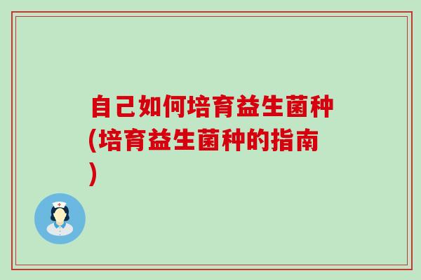 自己如何培育益生菌种(培育益生菌种的指南)