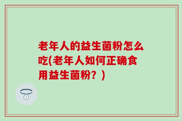 老年人的益生菌粉怎么吃(老年人如何正确食用益生菌粉？)