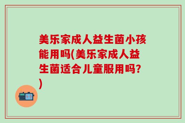 美乐家成人益生菌小孩能用吗(美乐家成人益生菌适合儿童服用吗？)