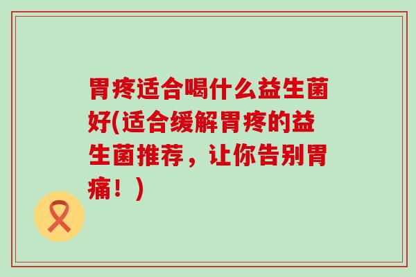 胃疼适合喝什么益生菌好(适合缓解胃疼的益生菌推荐，让你告别胃痛！)