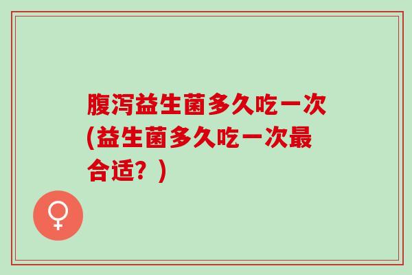 益生菌多久吃一次(益生菌多久吃一次合适？)