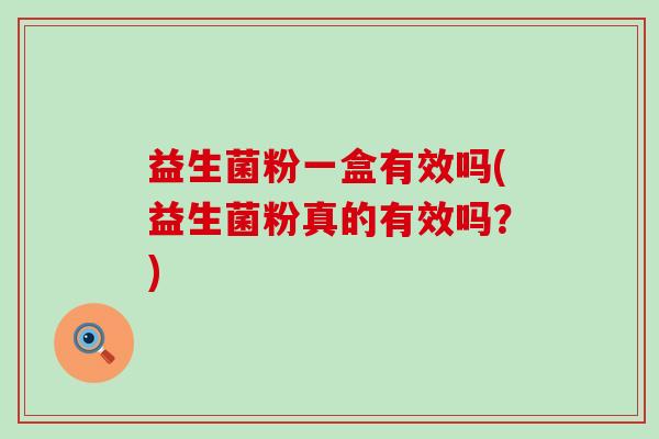 益生菌粉一盒有效吗(益生菌粉真的有效吗？)