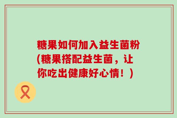糖果如何加入益生菌粉(糖果搭配益生菌，让你吃出健康好心情！)