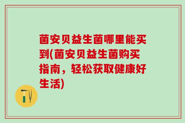 菌安贝益生菌哪里能买到(菌安贝益生菌购买指南，轻松获取健康好生活)