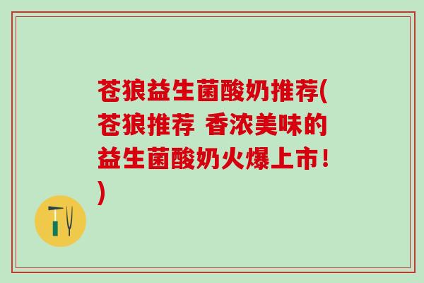 苍狼益生菌酸奶推荐(苍狼推荐 香浓美味的益生菌酸奶火爆上市！)