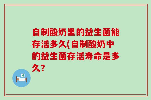 自制酸奶里的益生菌能存活多久(自制酸奶中的益生菌存活寿命是多久？