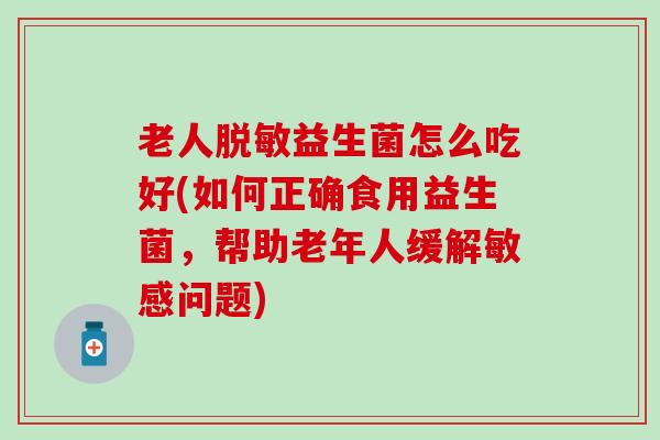 老人脱敏益生菌怎么吃好(如何正确食用益生菌，帮助老年人缓解敏感问题)