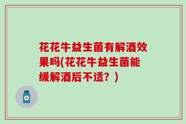 花花牛益生菌有解酒效果吗(花花牛益生菌能缓解酒后不适？)