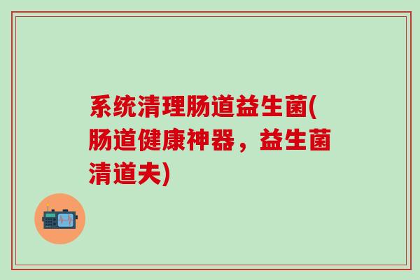 系统清理肠道益生菌(肠道健康神器，益生菌清道夫)