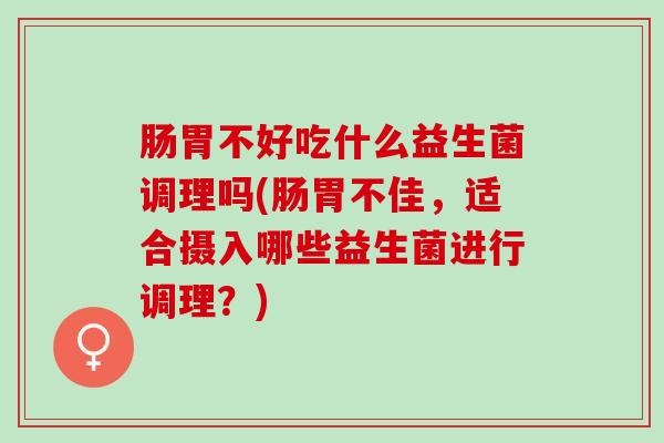 肠胃不好吃什么益生菌调理吗(肠胃不佳，适合摄入哪些益生菌进行调理？)