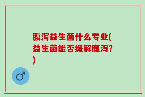 益生菌什么专业(益生菌能否缓解？)