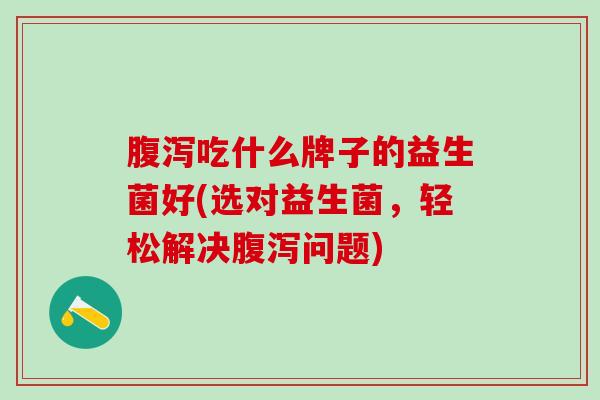 吃什么牌子的益生菌好(选对益生菌，轻松解决问题)