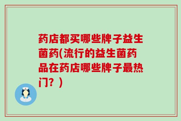 药店都买哪些牌子益生菌药(流行的益生菌药品在药店哪些牌子热门？)