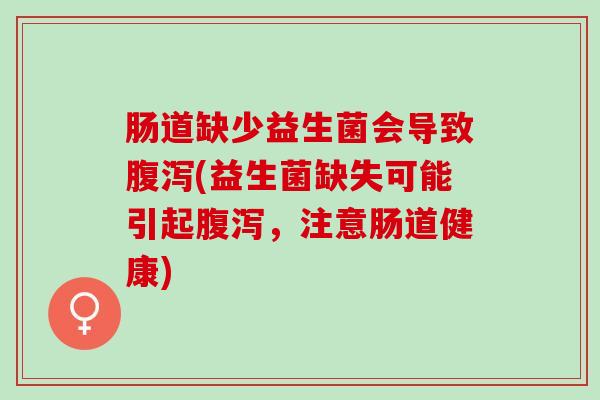 肠道缺少益生菌会导致(益生菌缺失可能引起，注意肠道健康)
