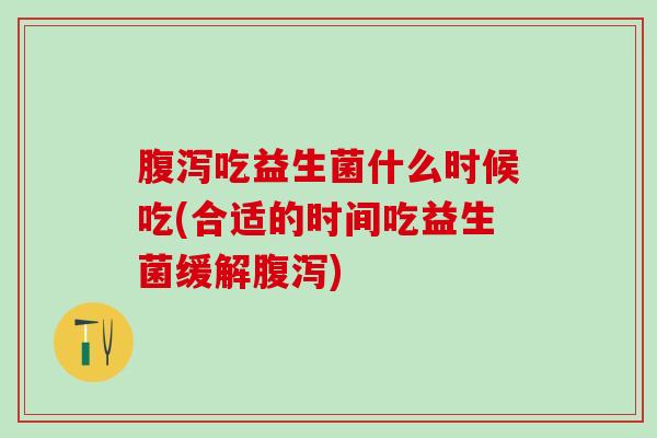 吃益生菌什么时候吃(合适的时间吃益生菌缓解)