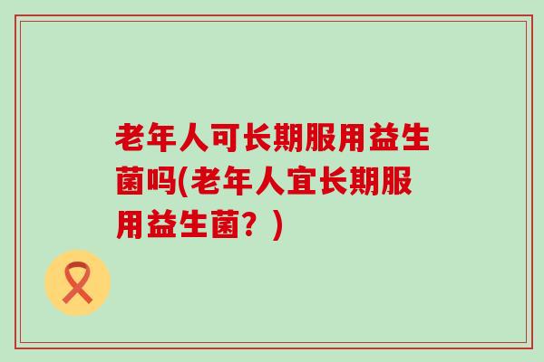 老年人可长期服用益生菌吗(老年人宜长期服用益生菌？)
