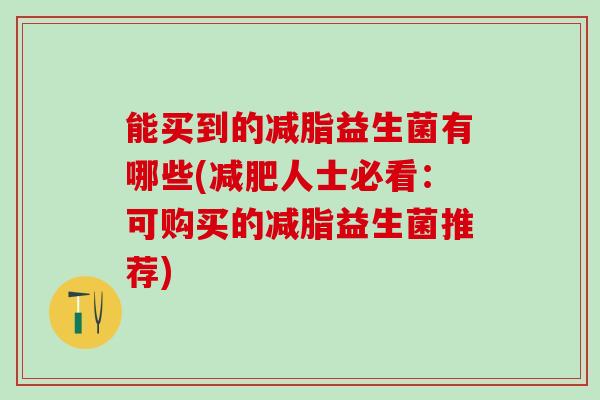 能买到的减脂益生菌有哪些(人士必看：可购买的减脂益生菌推荐)