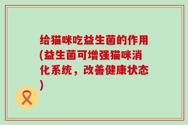 给猫咪吃益生菌的作用(益生菌可增强猫咪消化系统，改善健康状态)