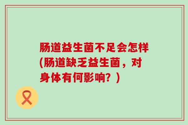 肠道益生菌不足会怎样(肠道缺乏益生菌，对身体有何影响？)