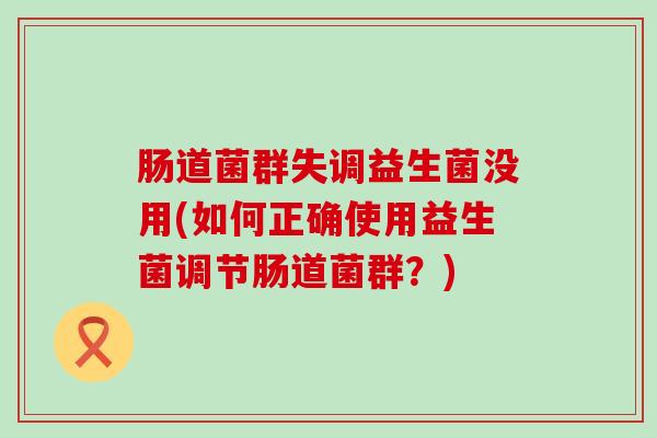 肠道菌群失调益生菌没用(如何正确使用益生菌调节肠道菌群？)