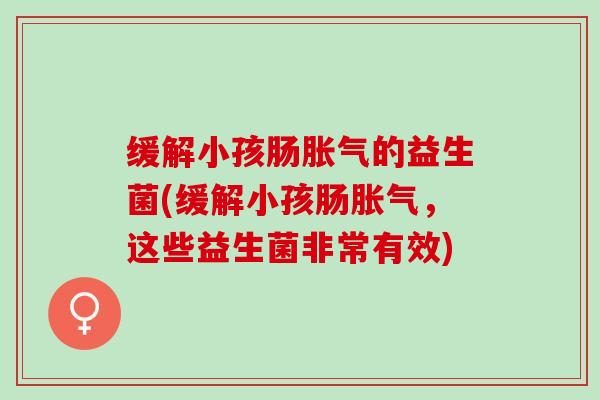 缓解小孩肠的益生菌(缓解小孩肠，这些益生菌非常有效)