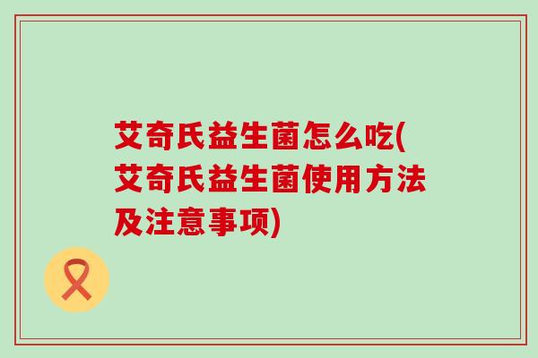 艾奇氏益生菌怎么吃(艾奇氏益生菌使用方法及注意事项)