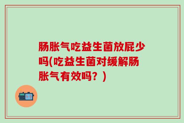 肠吃益生菌放屁少吗(吃益生菌对缓解肠有效吗？)