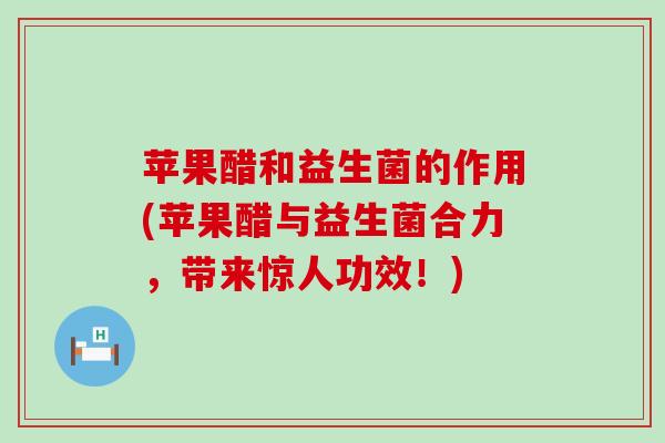 苹果醋和益生菌的作用(苹果醋与益生菌合力，带来惊人功效！)